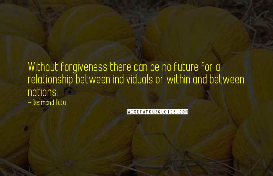 Desmond Tutu Quotes: Without forgiveness there can be no future for a relationship between individuals or within and between nations.