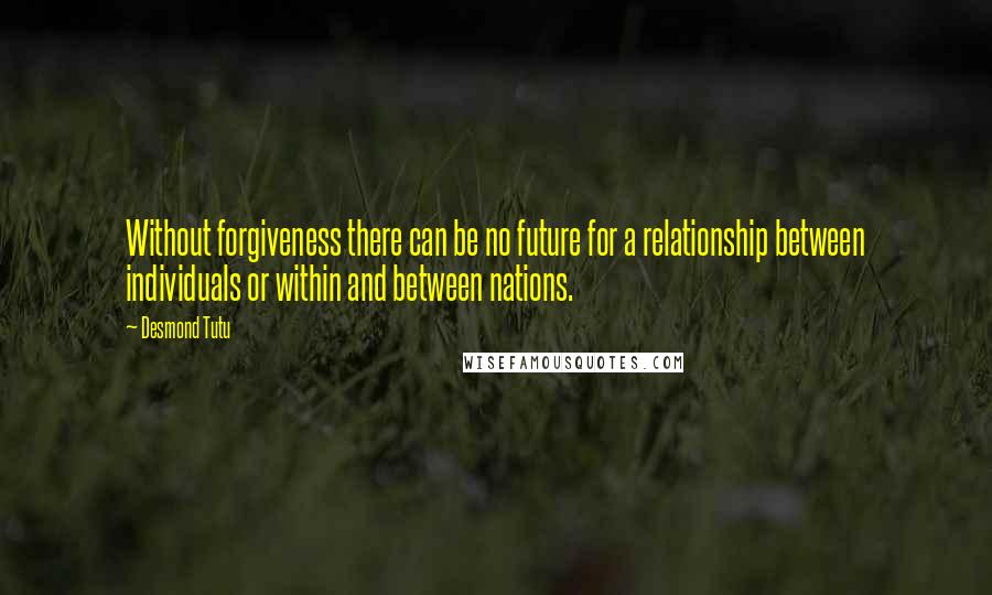 Desmond Tutu Quotes: Without forgiveness there can be no future for a relationship between individuals or within and between nations.