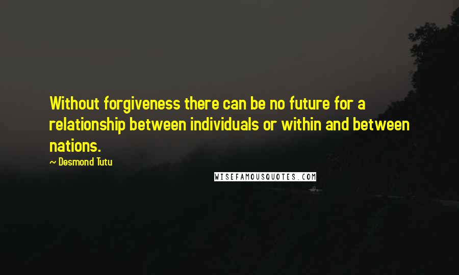 Desmond Tutu Quotes: Without forgiveness there can be no future for a relationship between individuals or within and between nations.