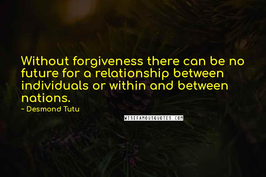 Desmond Tutu Quotes: Without forgiveness there can be no future for a relationship between individuals or within and between nations.