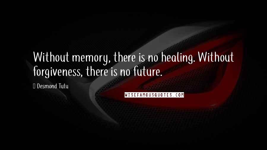Desmond Tutu Quotes: Without memory, there is no healing. Without forgiveness, there is no future.