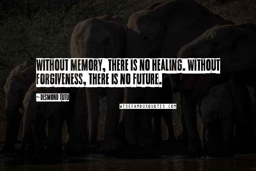 Desmond Tutu Quotes: Without memory, there is no healing. Without forgiveness, there is no future.