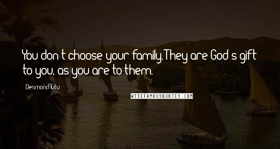 Desmond Tutu Quotes: You don't choose your family. They are God's gift to you, as you are to them.