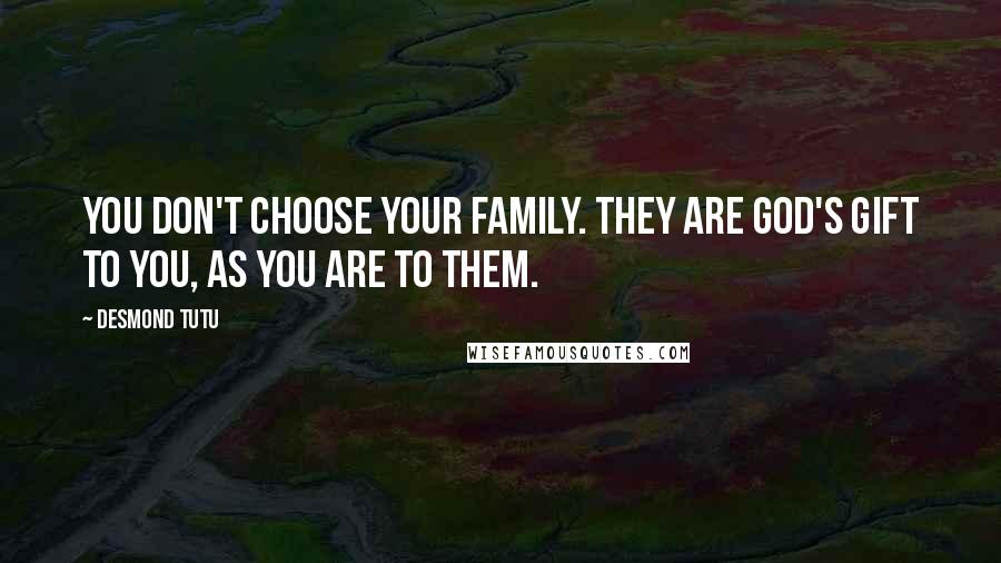 Desmond Tutu Quotes: You don't choose your family. They are God's gift to you, as you are to them.