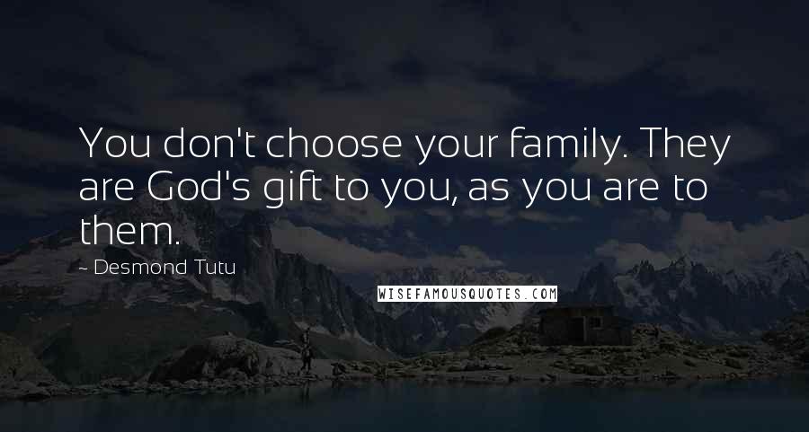 Desmond Tutu Quotes: You don't choose your family. They are God's gift to you, as you are to them.