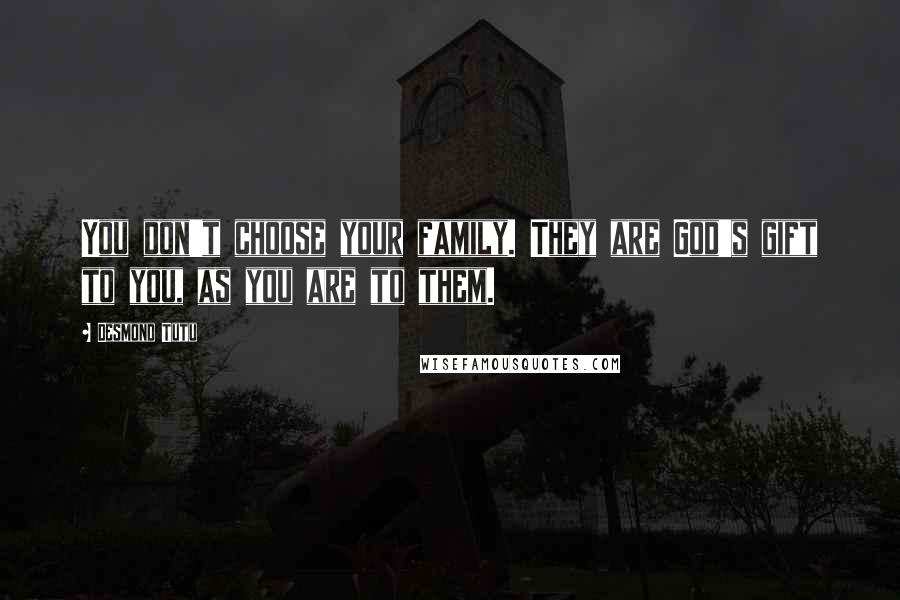 Desmond Tutu Quotes: You don't choose your family. They are God's gift to you, as you are to them.