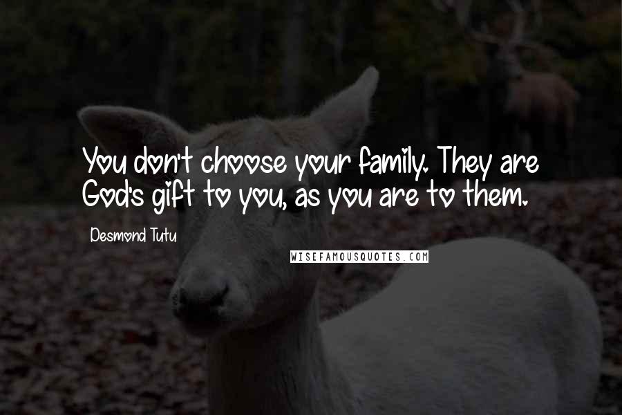 Desmond Tutu Quotes: You don't choose your family. They are God's gift to you, as you are to them.