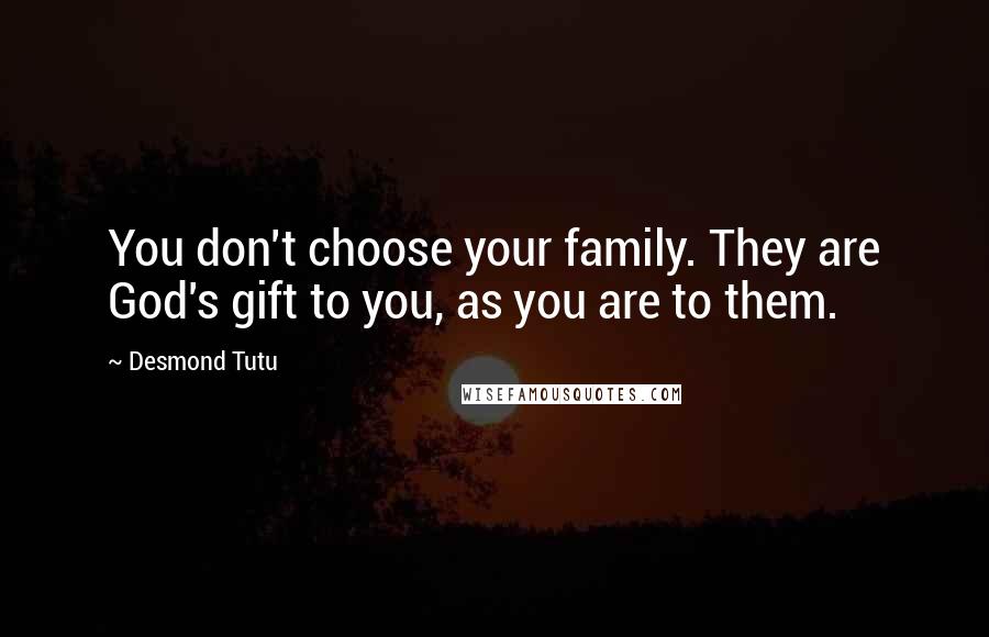 Desmond Tutu Quotes: You don't choose your family. They are God's gift to you, as you are to them.