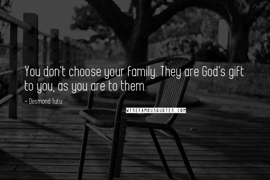 Desmond Tutu Quotes: You don't choose your family. They are God's gift to you, as you are to them.