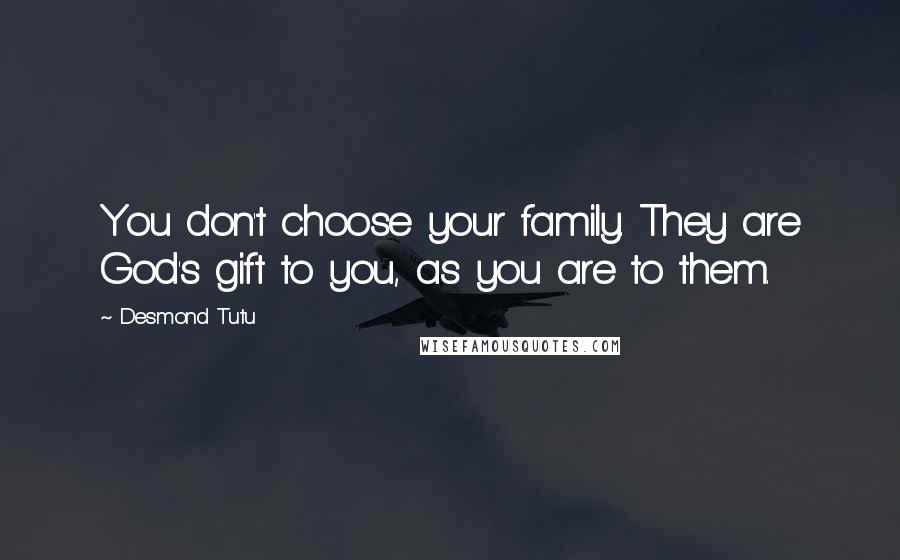 Desmond Tutu Quotes: You don't choose your family. They are God's gift to you, as you are to them.