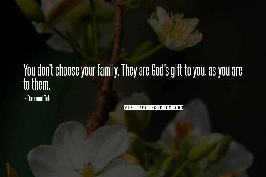 Desmond Tutu Quotes: You don't choose your family. They are God's gift to you, as you are to them.