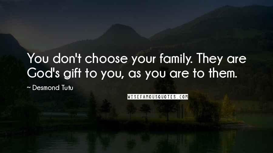 Desmond Tutu Quotes: You don't choose your family. They are God's gift to you, as you are to them.