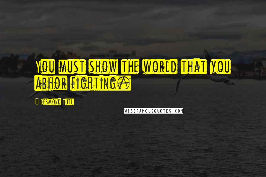 Desmond Tutu Quotes: You must show the world that you abhor fighting.