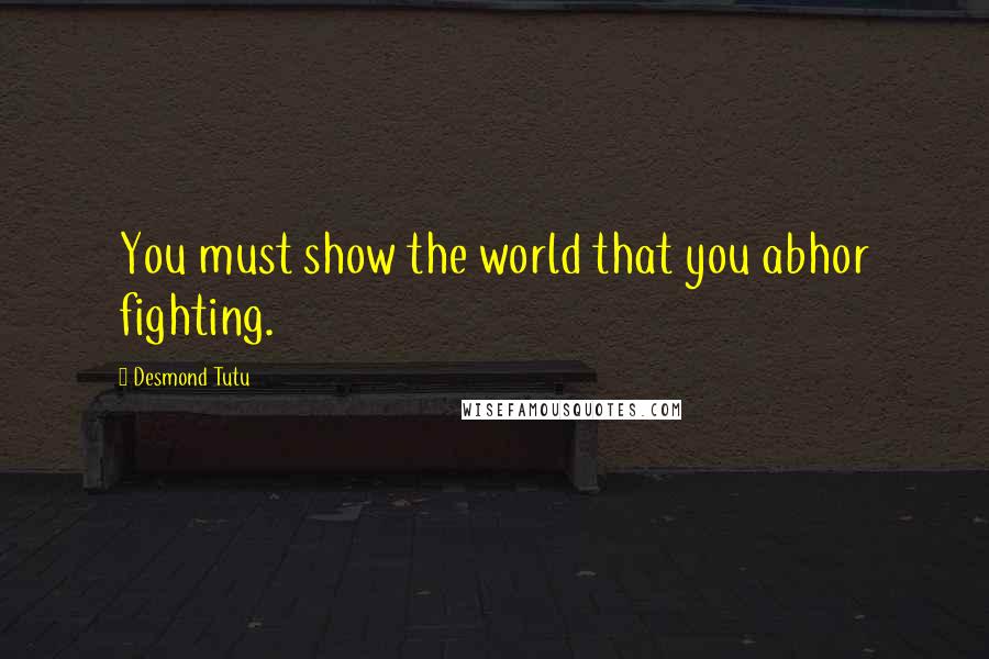 Desmond Tutu Quotes: You must show the world that you abhor fighting.