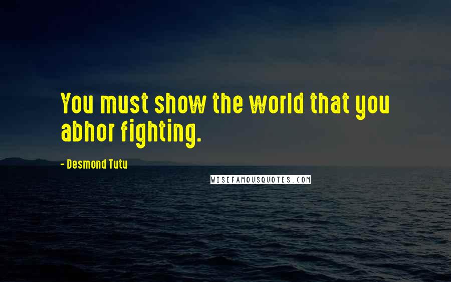 Desmond Tutu Quotes: You must show the world that you abhor fighting.