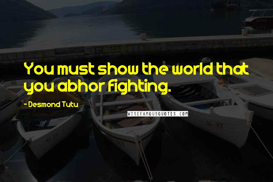 Desmond Tutu Quotes: You must show the world that you abhor fighting.