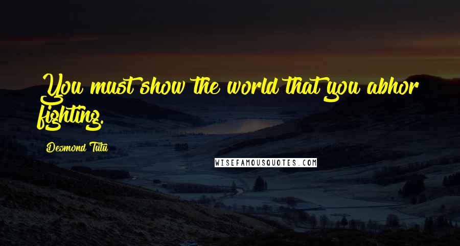 Desmond Tutu Quotes: You must show the world that you abhor fighting.