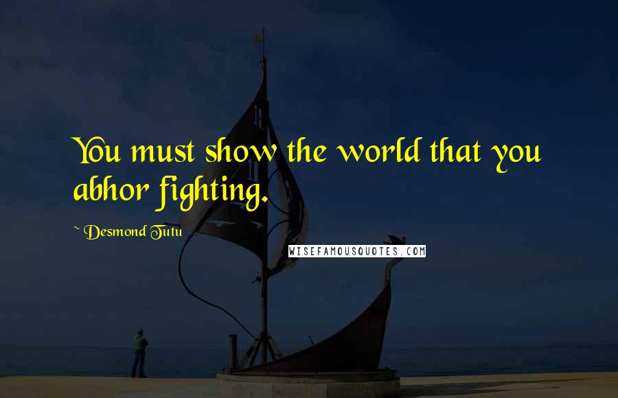 Desmond Tutu Quotes: You must show the world that you abhor fighting.