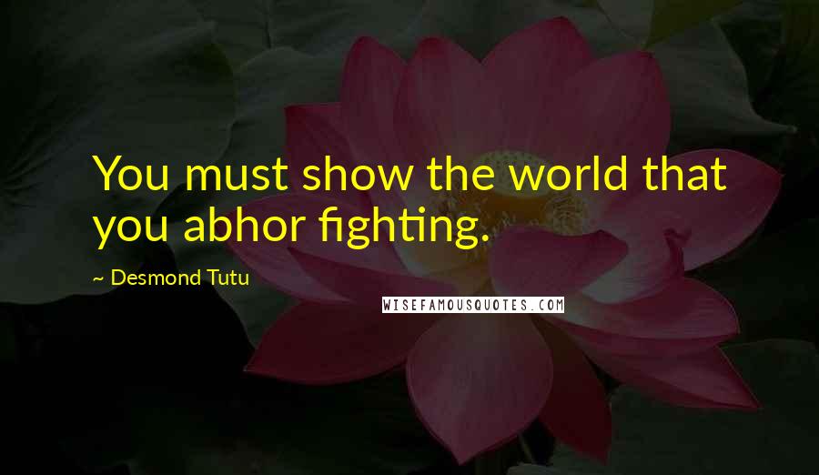 Desmond Tutu Quotes: You must show the world that you abhor fighting.