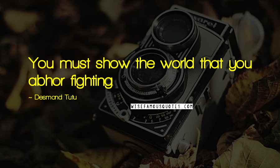 Desmond Tutu Quotes: You must show the world that you abhor fighting.