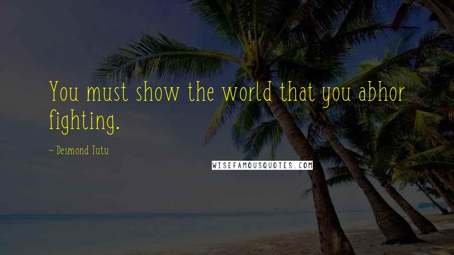 Desmond Tutu Quotes: You must show the world that you abhor fighting.