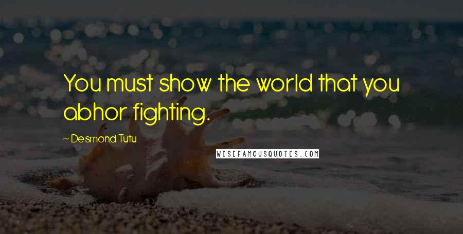 Desmond Tutu Quotes: You must show the world that you abhor fighting.