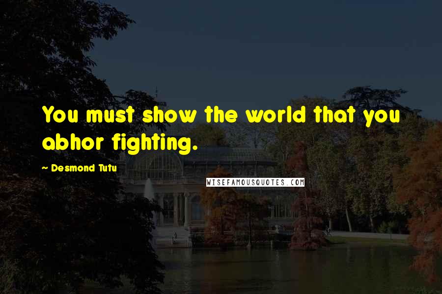 Desmond Tutu Quotes: You must show the world that you abhor fighting.