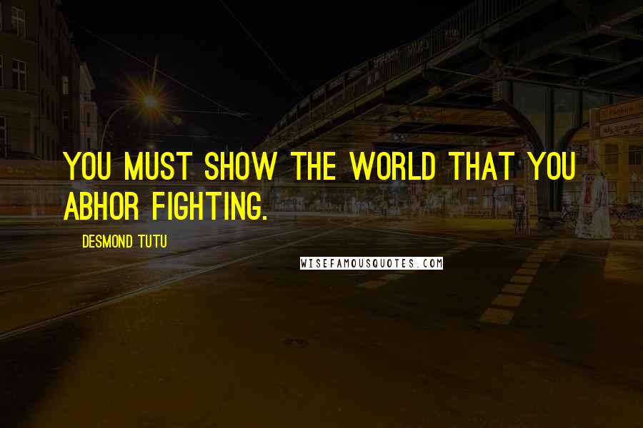 Desmond Tutu Quotes: You must show the world that you abhor fighting.