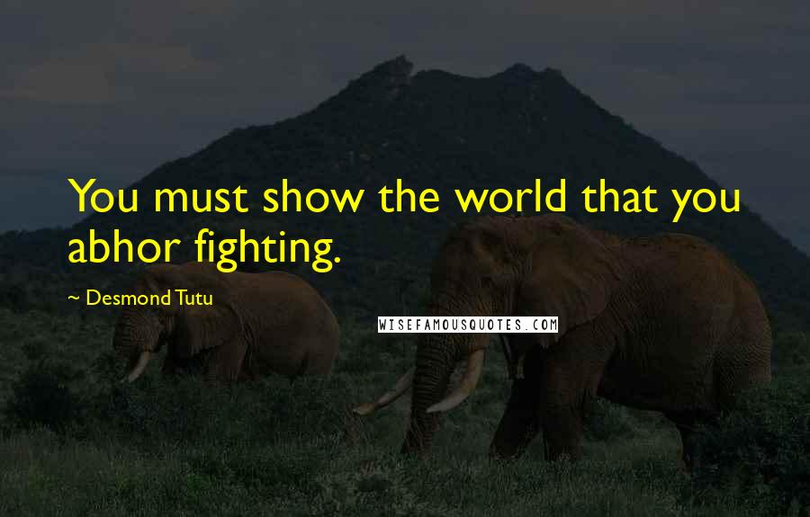 Desmond Tutu Quotes: You must show the world that you abhor fighting.