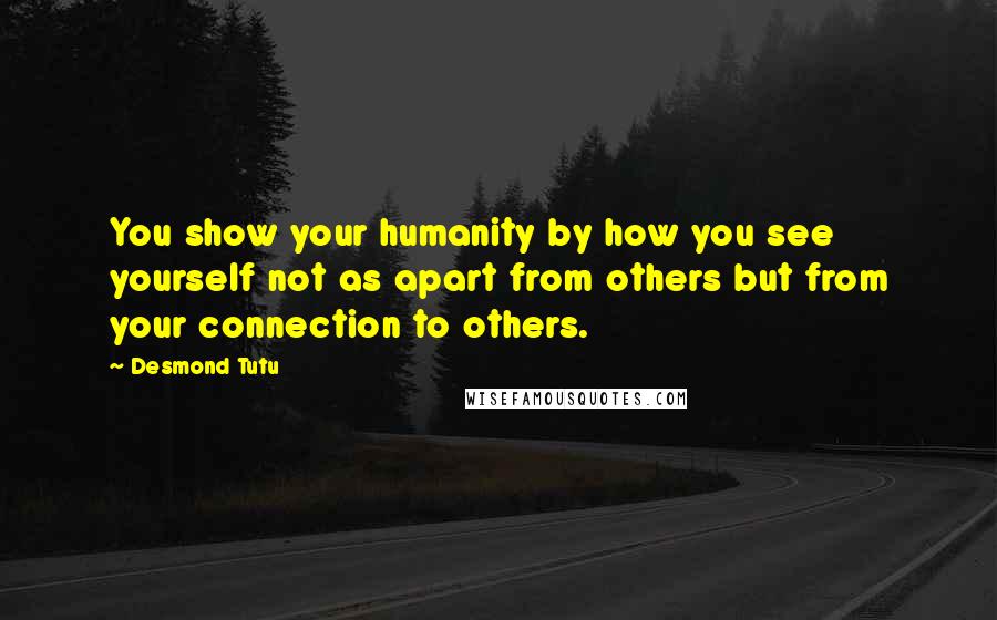 Desmond Tutu Quotes: You show your humanity by how you see yourself not as apart from others but from your connection to others.