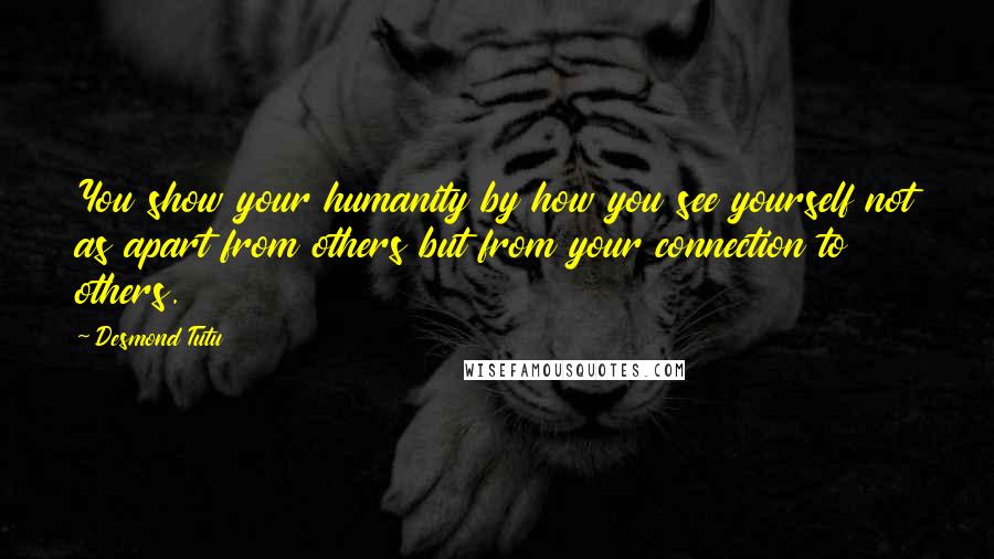 Desmond Tutu Quotes: You show your humanity by how you see yourself not as apart from others but from your connection to others.