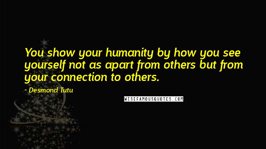 Desmond Tutu Quotes: You show your humanity by how you see yourself not as apart from others but from your connection to others.