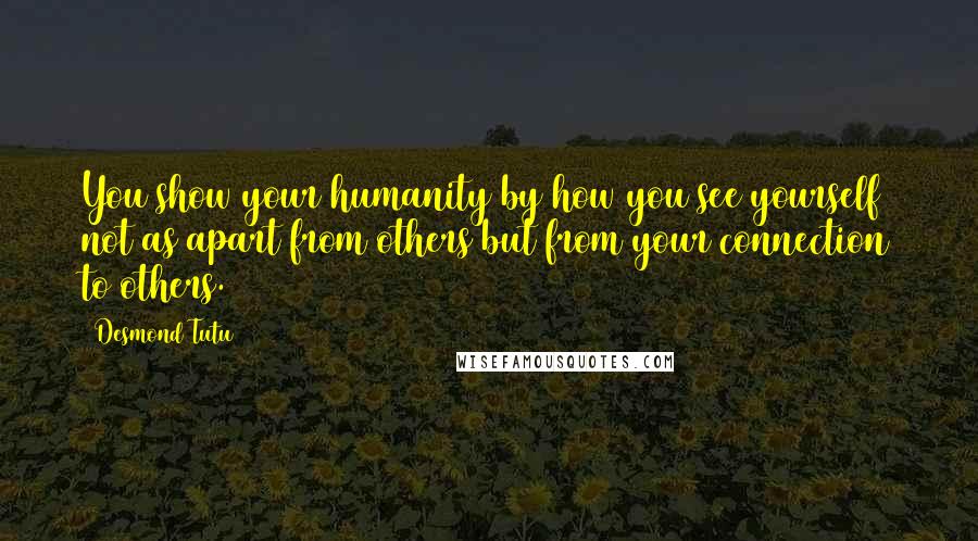 Desmond Tutu Quotes: You show your humanity by how you see yourself not as apart from others but from your connection to others.