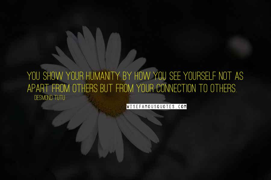 Desmond Tutu Quotes: You show your humanity by how you see yourself not as apart from others but from your connection to others.