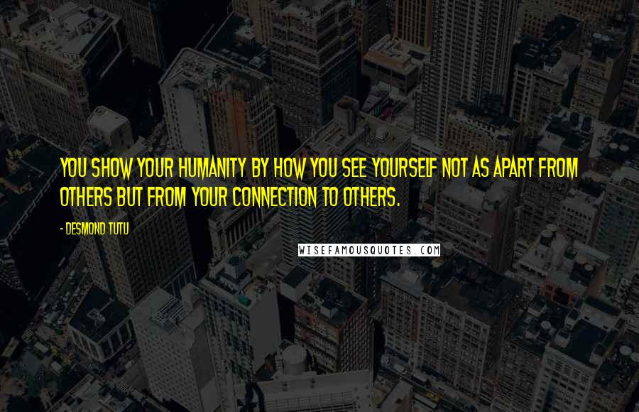 Desmond Tutu Quotes: You show your humanity by how you see yourself not as apart from others but from your connection to others.