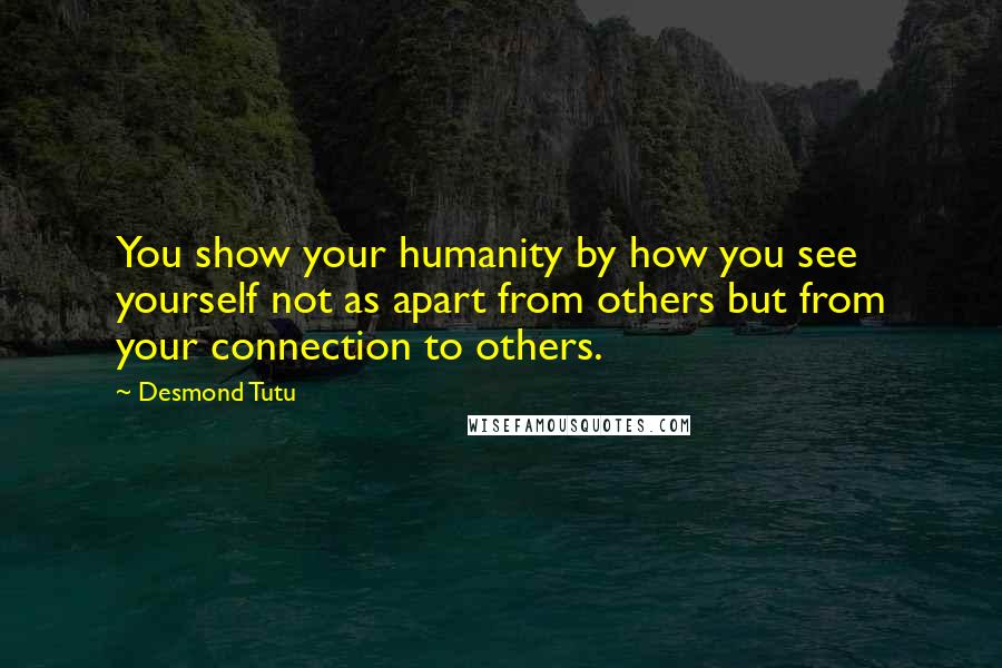 Desmond Tutu Quotes: You show your humanity by how you see yourself not as apart from others but from your connection to others.