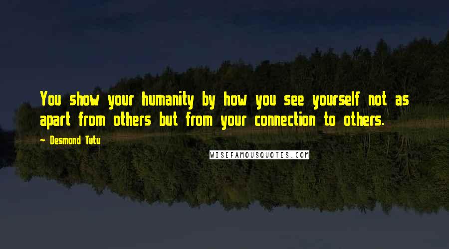 Desmond Tutu Quotes: You show your humanity by how you see yourself not as apart from others but from your connection to others.
