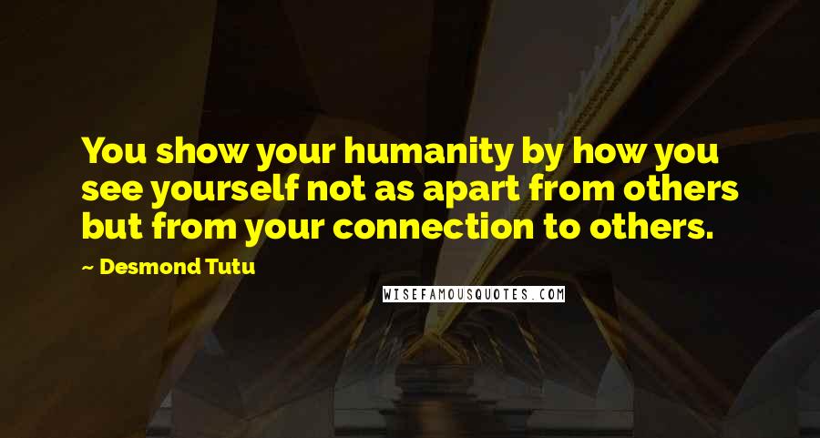 Desmond Tutu Quotes: You show your humanity by how you see yourself not as apart from others but from your connection to others.