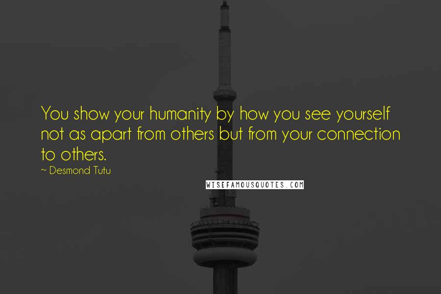 Desmond Tutu Quotes: You show your humanity by how you see yourself not as apart from others but from your connection to others.