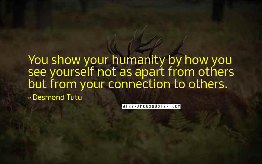 Desmond Tutu Quotes: You show your humanity by how you see yourself not as apart from others but from your connection to others.