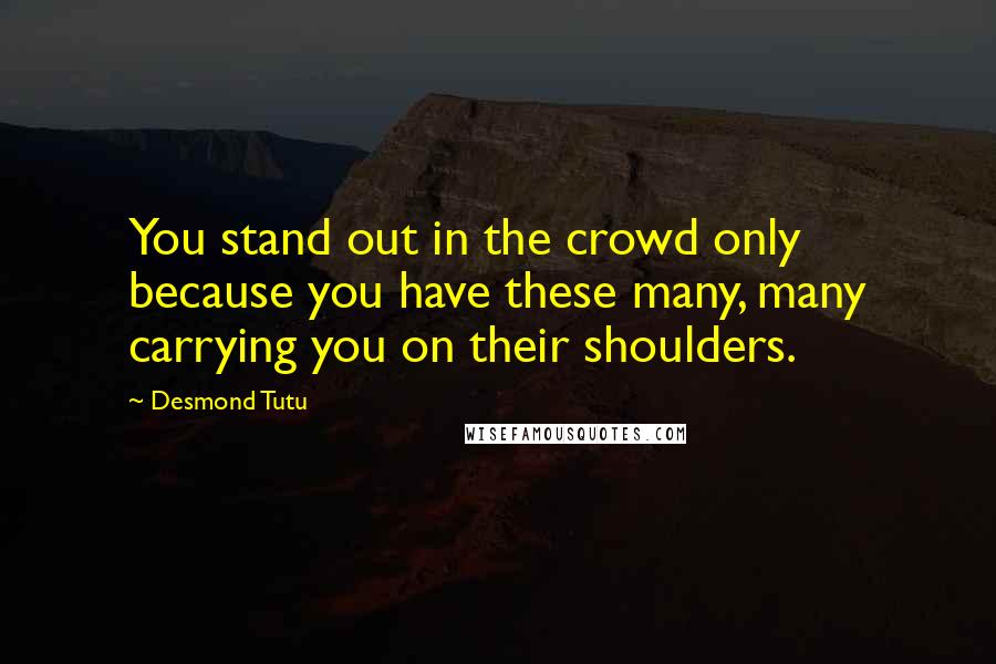 Desmond Tutu Quotes: You stand out in the crowd only because you have these many, many carrying you on their shoulders.