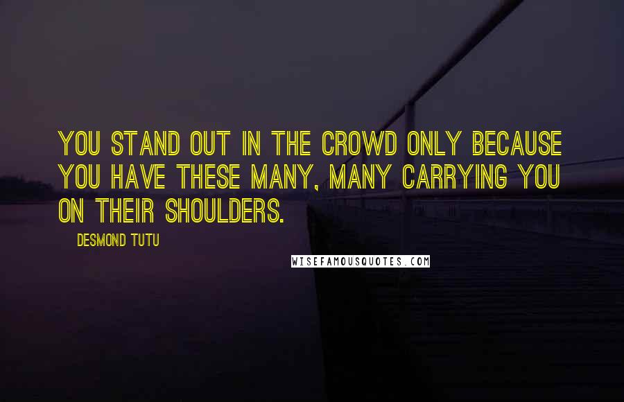 Desmond Tutu Quotes: You stand out in the crowd only because you have these many, many carrying you on their shoulders.