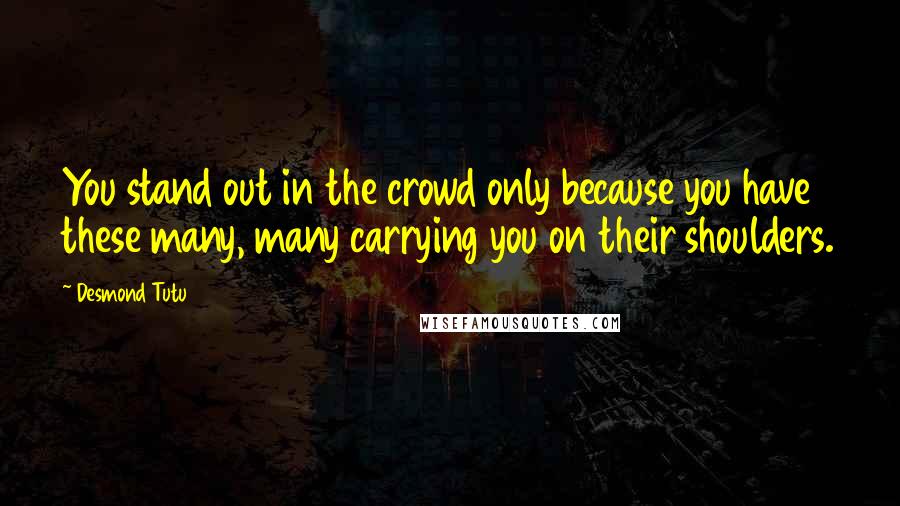 Desmond Tutu Quotes: You stand out in the crowd only because you have these many, many carrying you on their shoulders.