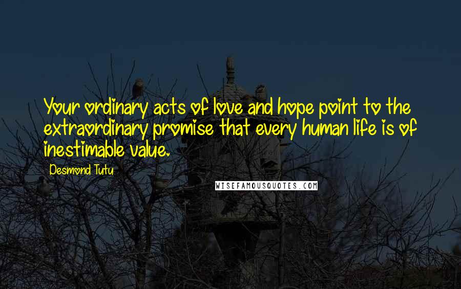 Desmond Tutu Quotes: Your ordinary acts of love and hope point to the extraordinary promise that every human life is of inestimable value.