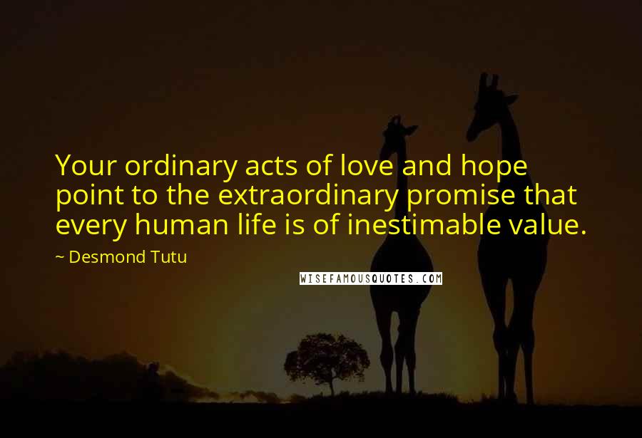 Desmond Tutu Quotes: Your ordinary acts of love and hope point to the extraordinary promise that every human life is of inestimable value.