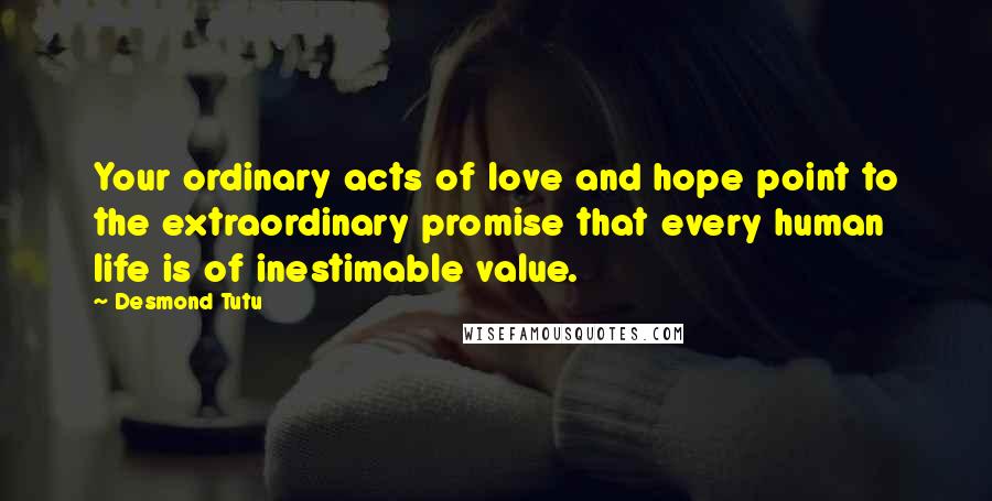 Desmond Tutu Quotes: Your ordinary acts of love and hope point to the extraordinary promise that every human life is of inestimable value.