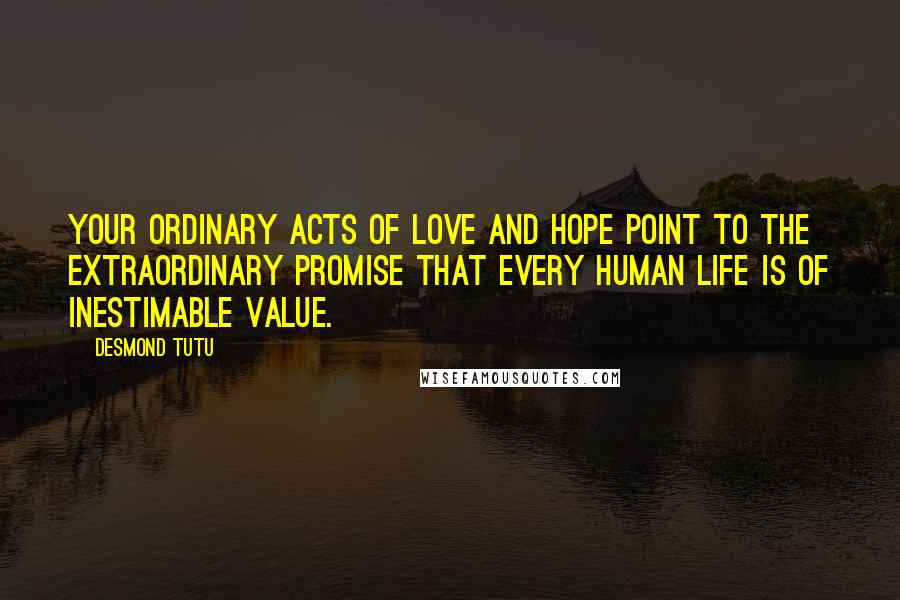 Desmond Tutu Quotes: Your ordinary acts of love and hope point to the extraordinary promise that every human life is of inestimable value.