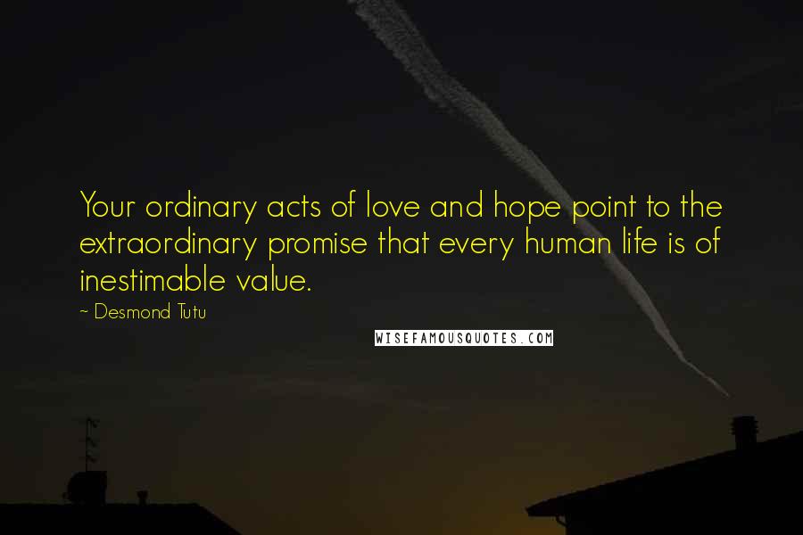 Desmond Tutu Quotes: Your ordinary acts of love and hope point to the extraordinary promise that every human life is of inestimable value.