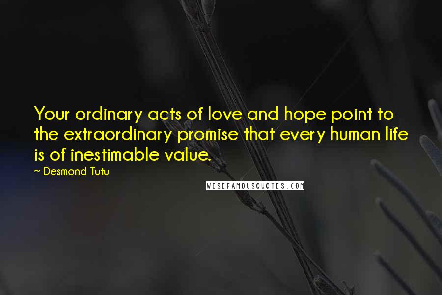 Desmond Tutu Quotes: Your ordinary acts of love and hope point to the extraordinary promise that every human life is of inestimable value.