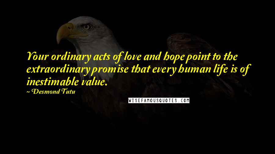 Desmond Tutu Quotes: Your ordinary acts of love and hope point to the extraordinary promise that every human life is of inestimable value.